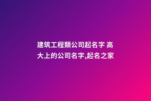 建筑工程類公司起名字 高大上的公司名字,起名之家